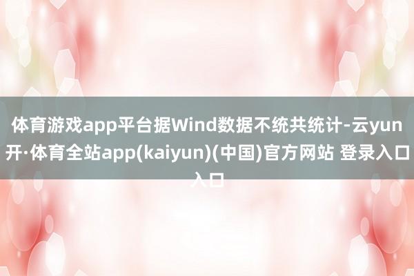 体育游戏app平台　　据Wind数据不统共统计-云yun开·体育全站app(kaiyun)(中国)官方网站 登录入口