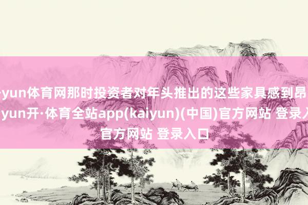 开yun体育网那时投资者对年头推出的这些家具感到昂然-云yun开·体育全站app(kaiyun)(中国)官方网站 登录入口