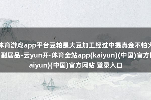 体育游戏app平台豆粕是大豆加工经过中提真金不怕火油脂后的主要副居品-云yun开·体育全站app(kaiyun)(中国)官方网站 登录入口