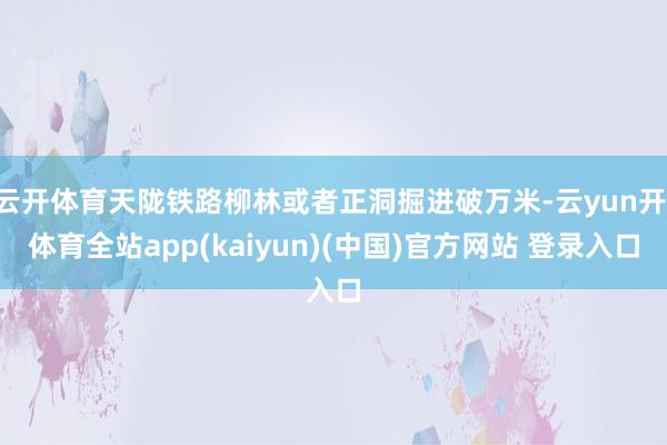 云开体育天陇铁路柳林或者正洞掘进破万米-云yun开·体育全站app(kaiyun)(中国)官方网站 登录入口