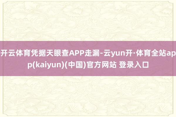 开云体育凭据天眼查APP走漏-云yun开·体育全站app(kaiyun)(中国)官方网站 登录入口