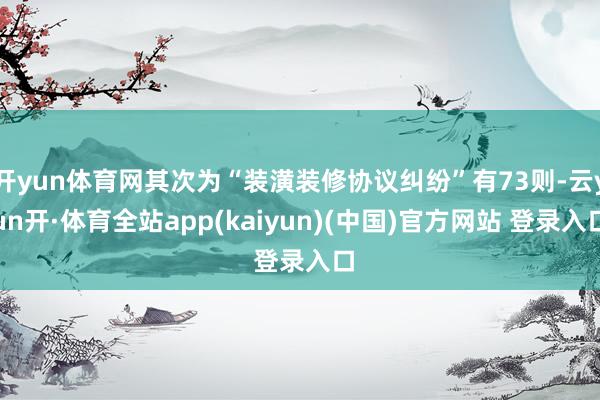 开yun体育网其次为“装潢装修协议纠纷”有73则-云yun开·体育全站app(kaiyun)(中国)官方网站 登录入口