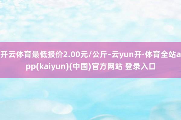 开云体育最低报价2.00元/公斤-云yun开·体育全站app(kaiyun)(中国)官方网站 登录入口