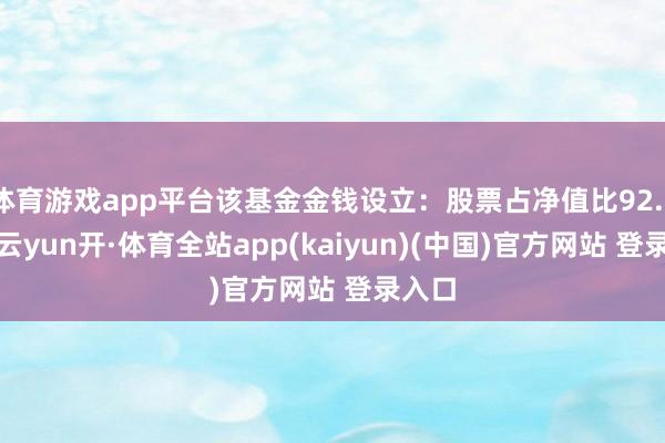 体育游戏app平台该基金金钱设立：股票占净值比92.75%-云yun开·体育全站app(kaiyun)(中国)官方网站 登录入口