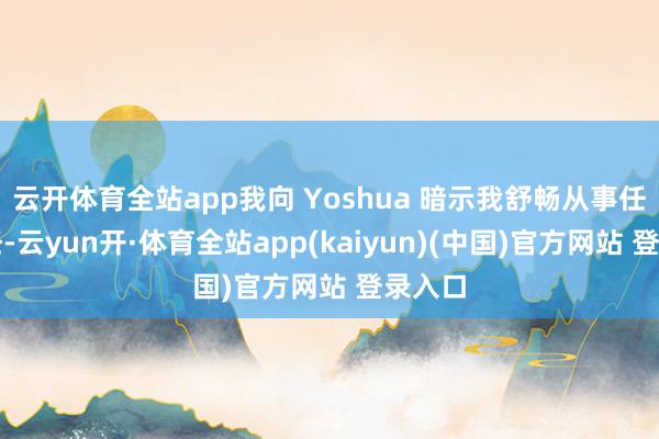 云开体育全站app我向 Yoshua 暗示我舒畅从事任何责任-云yun开·体育全站app(kaiyun)(中国)官方网站 登录入口