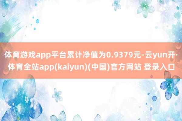 体育游戏app平台累计净值为0.9379元-云yun开·体育全站app(kaiyun)(中国)官方网站 登录入口