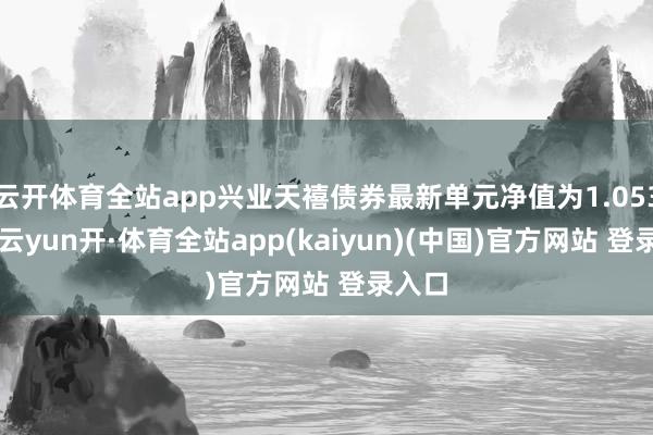 云开体育全站app兴业天禧债券最新单元净值为1.0537元-云yun开·体育全站app(kaiyun)(中国)官方网站 登录入口