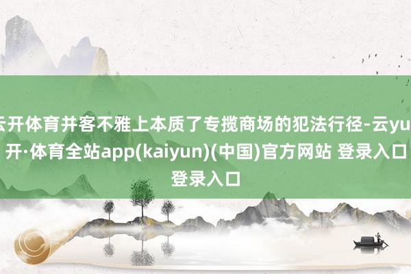 云开体育并客不雅上本质了专揽商场的犯法行径-云yun开·体育全站app(kaiyun)(中国)官方网站 登录入口