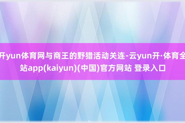 开yun体育网与商王的野猎活动关连-云yun开·体育全站app(kaiyun)(中国)官方网站 登录入口