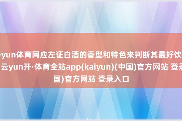 开yun体育网应左证白酒的香型和特色来判断其最好饮用时间-云yun开·体育全站app(kaiyun)(中国)官方网站 登录入口