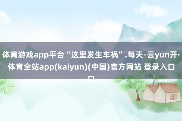 体育游戏app平台“这里发生车祸”.每天-云yun开·体育全站app(kaiyun)(中国)官方网站 登录入口