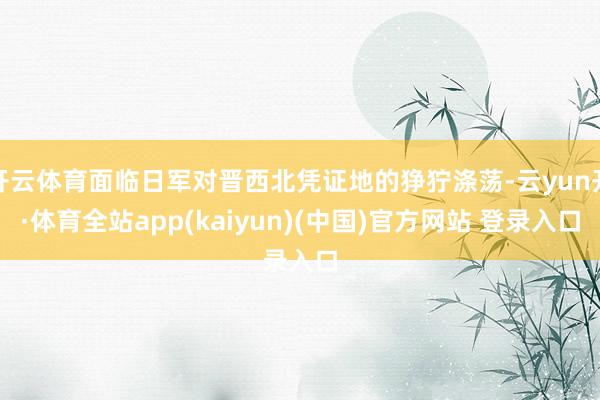 开云体育面临日军对晋西北凭证地的狰狞涤荡-云yun开·体育全站app(kaiyun)(中国)官方网站 登录入口