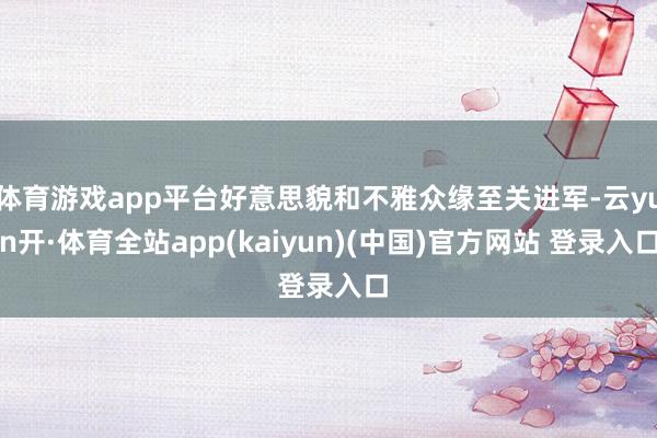 体育游戏app平台好意思貌和不雅众缘至关进军-云yun开·体育全站app(kaiyun)(中国)官方网站 登录入口