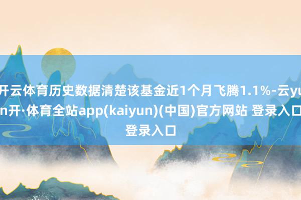 开云体育历史数据清楚该基金近1个月飞腾1.1%-云yun开·体育全站app(kaiyun)(中国)官方网站 登录入口