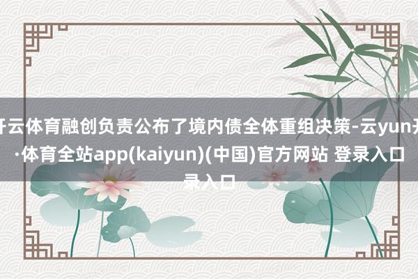 开云体育融创负责公布了境内债全体重组决策-云yun开·体育全站app(kaiyun)(中国)官方网站 登录入口