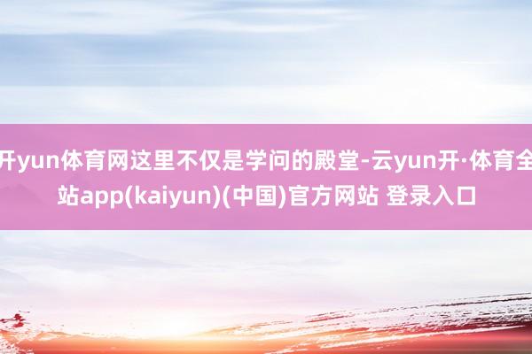 开yun体育网这里不仅是学问的殿堂-云yun开·体育全站app(kaiyun)(中国)官方网站 登录入口