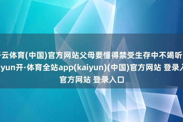 开云体育(中国)官方网站父母要懂得禁受生存中不竭听到-云yun开·体育全站app(kaiyun)(中国)官方网站 登录入口