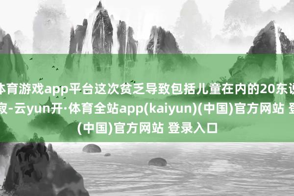 体育游戏app平台这次贫乏导致包括儿童在内的20东说念主示寂-云yun开·体育全站app(kaiyun)(中国)官方网站 登录入口