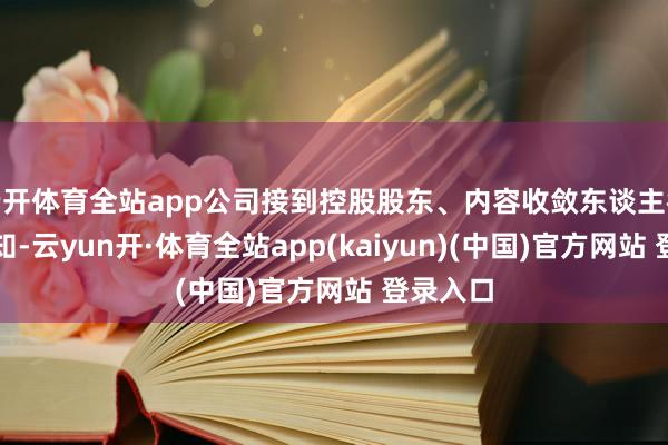 云开体育全站app公司接到控股股东、内容收敛东谈主徐子泉见知-云yun开·体育全站app(kaiyun)(中国)官方网站 登录入口