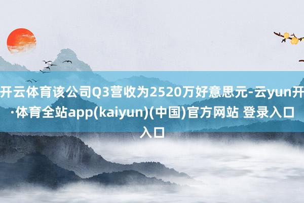 开云体育该公司Q3营收为2520万好意思元-云yun开·体育全站app(kaiyun)(中国)官方网站 登录入口