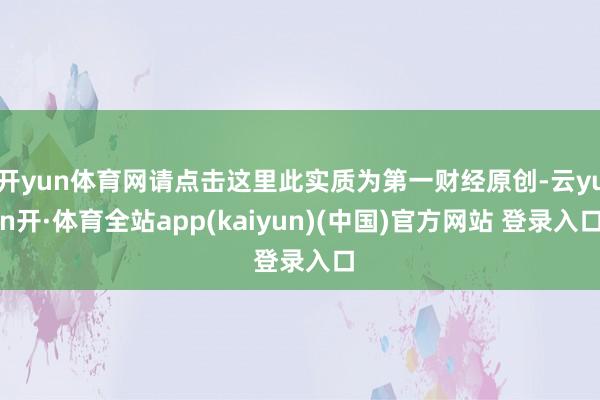 开yun体育网请点击这里此实质为第一财经原创-云yun开·体育全站app(kaiyun)(中国)官方网站 登录入口