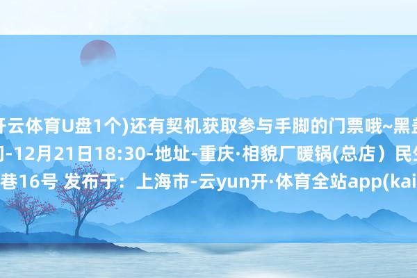 开云体育U盘1个)还有契机获取参与手脚的门票哦~黑盖超等品牌日约酒会-期间-12月21日18:30-地址-重庆·相貌厂暖锅(总店）民生巷16号 发布于：上海市-云yun开·体育全站app(kaiyun)(中国)官方网站 登录入口