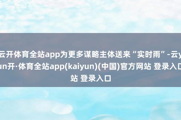 云开体育全站app为更多谋略主体送来“实时雨”-云yun开·体育全站app(kaiyun)(中国)官方网站 登录入口