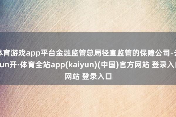 体育游戏app平台金融监管总局径直监管的保障公司-云yun开·体育全站app(kaiyun)(中国)官方网站 登录入口