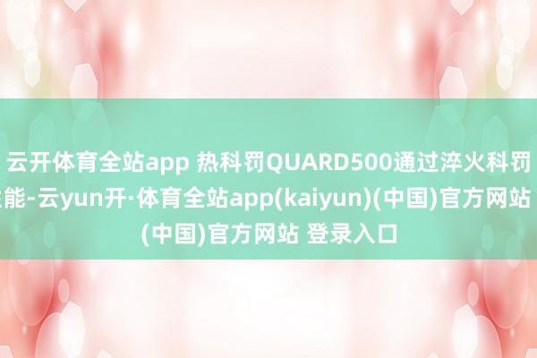 云开体育全站app 热科罚QUARD500通过淬火科罚赢得其性能-云yun开·体育全站app(kaiyun)(中国)官方网站 登录入口