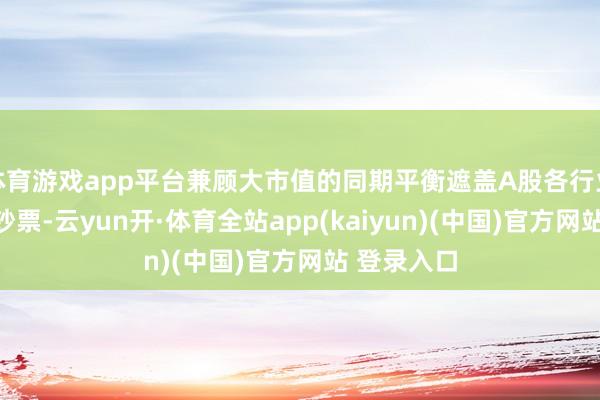 体育游戏app平台兼顾大市值的同期平衡遮盖A股各行业中枢龙头钞票-云yun开·体育全站app(kaiyun)(中国)官方网站 登录入口