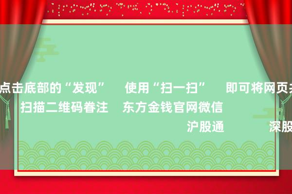 开云体育      点击底部的“发现”     使用“扫一扫”     即可将网页共享至一又友圈                            扫描二维码眷注    东方金钱官网微信                                                                        沪股通             深股通             港