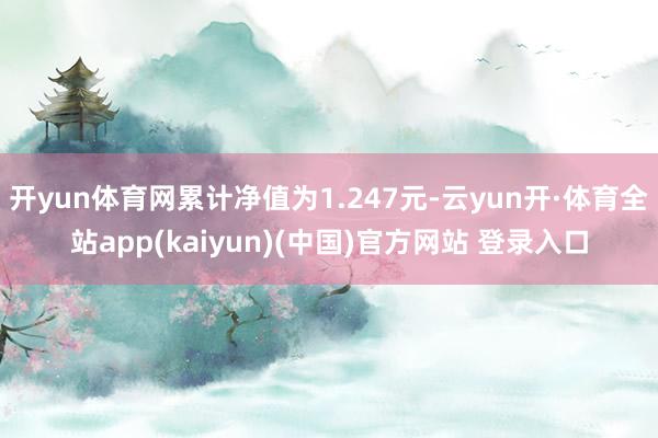 开yun体育网累计净值为1.247元-云yun开·体育全站app(kaiyun)(中国)官方网站 登录入口