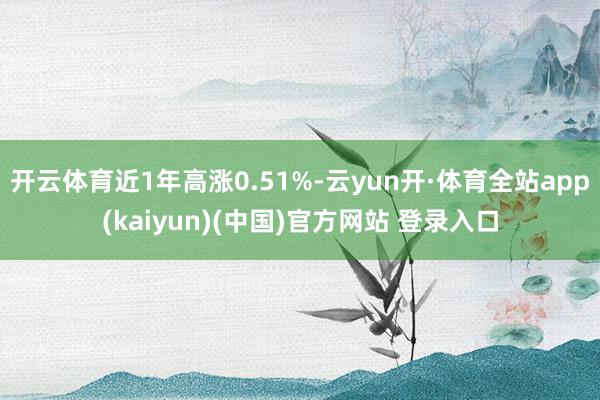 开云体育近1年高涨0.51%-云yun开·体育全站app(kaiyun)(中国)官方网站 登录入口