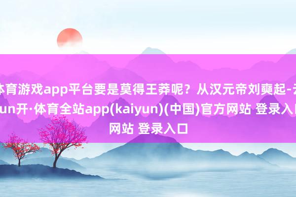 体育游戏app平台要是莫得王莽呢？从汉元帝刘奭起-云yun开·体育全站app(kaiyun)(中国)官方网站 登录入口