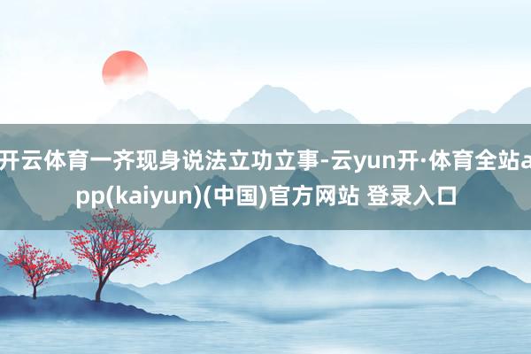 开云体育一齐现身说法立功立事-云yun开·体育全站app(kaiyun)(中国)官方网站 登录入口