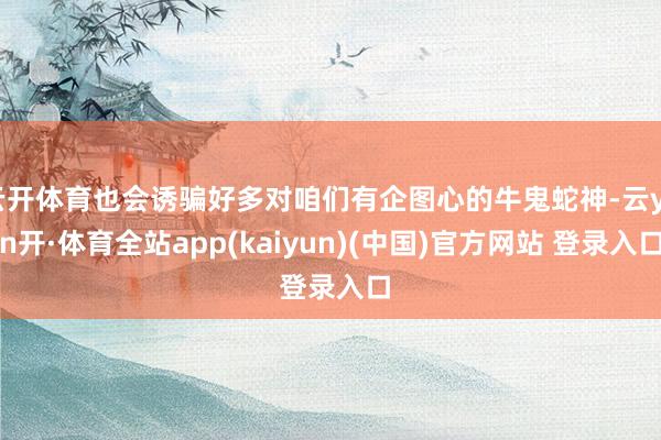 云开体育也会诱骗好多对咱们有企图心的牛鬼蛇神-云yun开·体育全站app(kaiyun)(中国)官方网站 登录入口