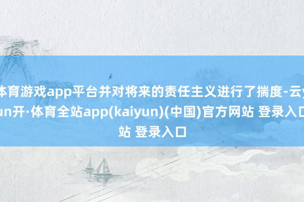 体育游戏app平台并对将来的责任主义进行了揣度-云yun开·体育全站app(kaiyun)(中国)官方网站 登录入口