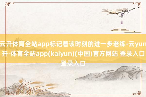 云开体育全站app标记着该时刻的进一步老练-云yun开·体育全站app(kaiyun)(中国)官方网站 登录入口