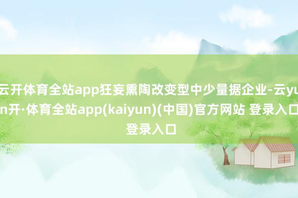 云开体育全站app狂妄熏陶改变型中少量据企业-云yun开·体育全站app(kaiyun)(中国)官方网站 登录入口