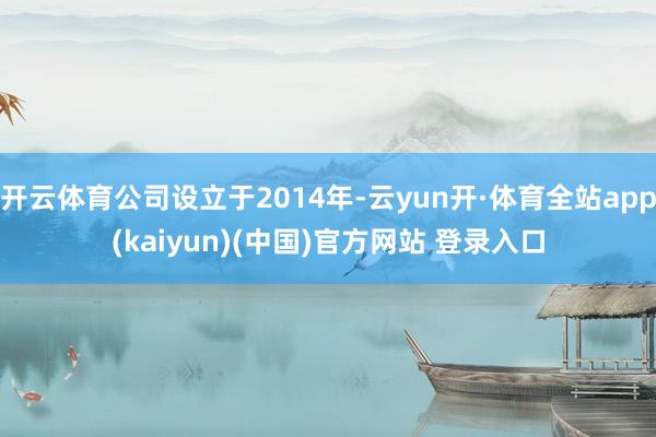 开云体育公司设立于2014年-云yun开·体育全站app(kaiyun)(中国)官方网站 登录入口