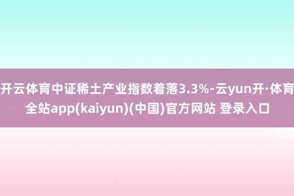 开云体育中证稀土产业指数着落3.3%-云yun开·体育全站app(kaiyun)(中国)官方网站 登录入口