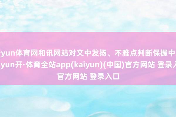 开yun体育网和讯网站对文中发扬、不雅点判断保握中立-云yun开·体育全站app(kaiyun)(中国)官方网站 登录入口