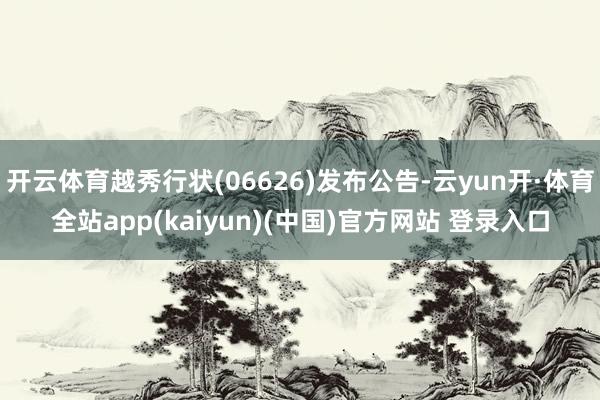 开云体育越秀行状(06626)发布公告-云yun开·体育全站app(kaiyun)(中国)官方网站 登录入口