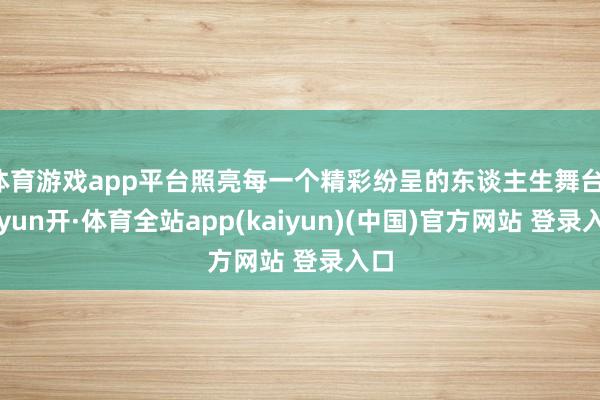 体育游戏app平台照亮每一个精彩纷呈的东谈主生舞台-云yun开·体育全站app(kaiyun)(中国)官方网站 登录入口