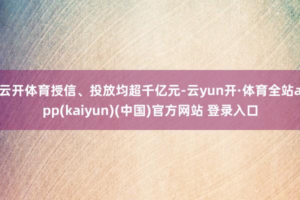 云开体育授信、投放均超千亿元-云yun开·体育全站app(kaiyun)(中国)官方网站 登录入口