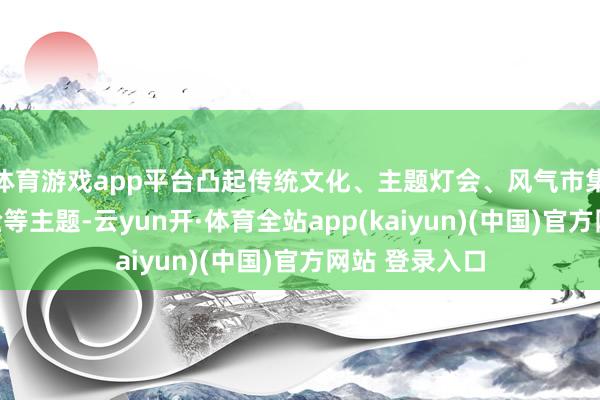 体育游戏app平台凸起传统文化、主题灯会、风气市集、千里浸体验等主题-云yun开·体育全站app(kaiyun)(中国)官方网站 登录入口