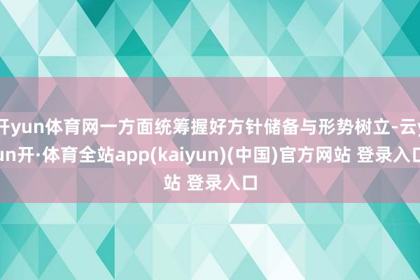 开yun体育网一方面统筹握好方针储备与形势树立-云yun开·体育全站app(kaiyun)(中国)官方网站 登录入口