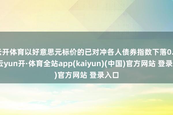 云开体育以好意思元标价的已对冲各人债券指数下落0.8%-云yun开·体育全站app(kaiyun)(中国)官方网站 登录入口