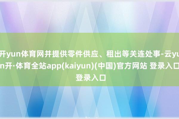 开yun体育网并提供零件供应、租出等关连处事-云yun开·体育全站app(kaiyun)(中国)官方网站 登录入口