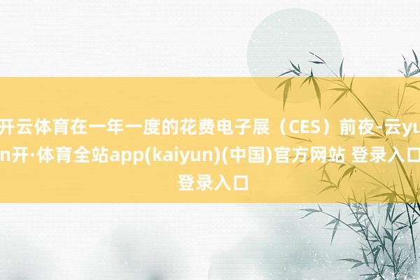 开云体育在一年一度的花费电子展（CES）前夜-云yun开·体育全站app(kaiyun)(中国)官方网站 登录入口